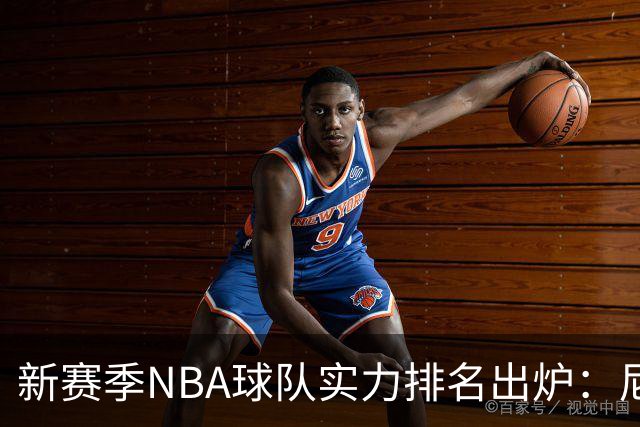 新赛季NBA球队实力排名出炉：尼克斯居首，雄鹿垫底
